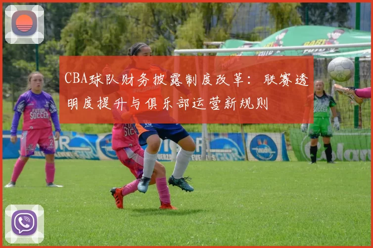 CBA球队财务披露制度改革：联赛透明度提升与俱乐部运营新规则