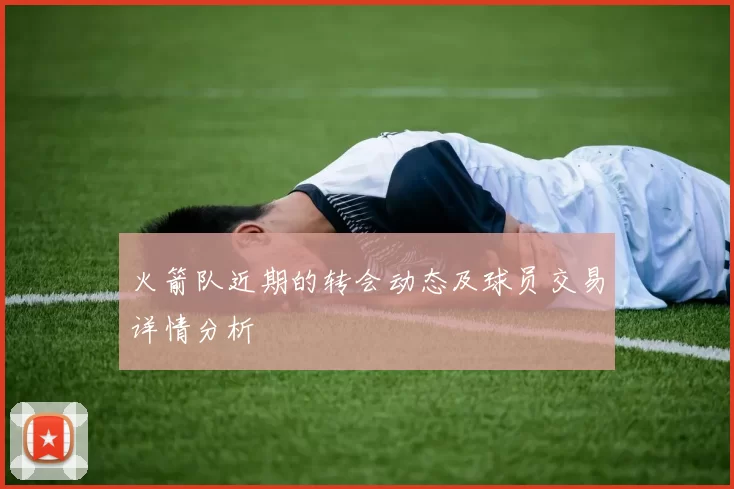 火箭队近期的转会动态及球员交易详情分析