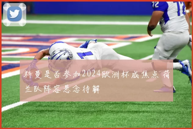 科曼是否参加2024欧洲杯成焦点 荷兰队阵容悬念待解