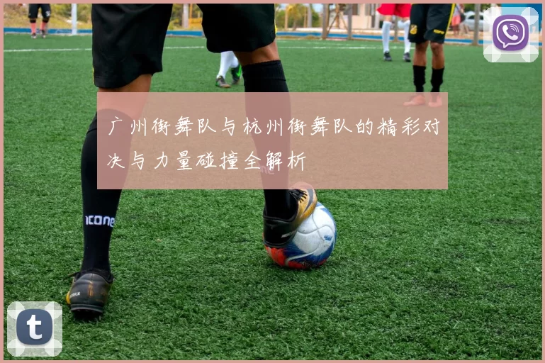 广州街舞队与杭州街舞队的精彩对决与力量碰撞全解析
