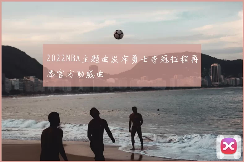 2022NBA主题曲发布勇士夺冠征程再添官方助威曲