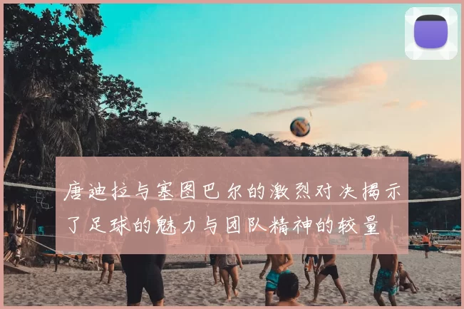 唐迪拉与塞图巴尔的激烈对决揭示了足球的魅力与团队精神的较量