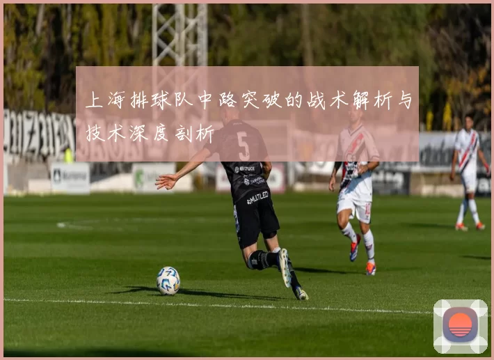 上海排球队中路突破的战术解析与技术深度剖析