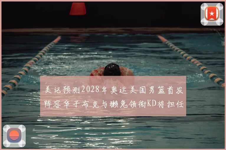 美记预测2028年奥运美国男篮首发阵容华子布克与獭兔领衔KD将担任替补