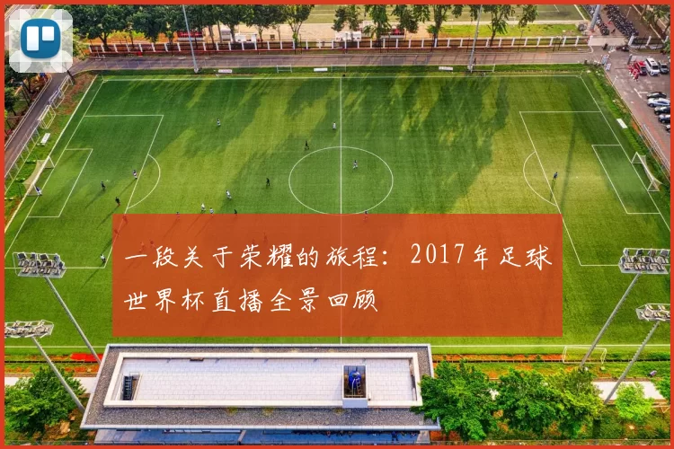 一段关于荣耀的旅程:2017年足球世界杯直播全景回顾