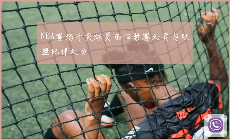 NBA赛场冲突球员面临禁赛处罚与联盟纪律处分