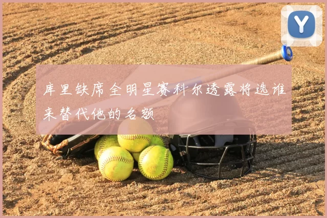 库里缺席全明星赛科尔透露将选谁来替代他的名额