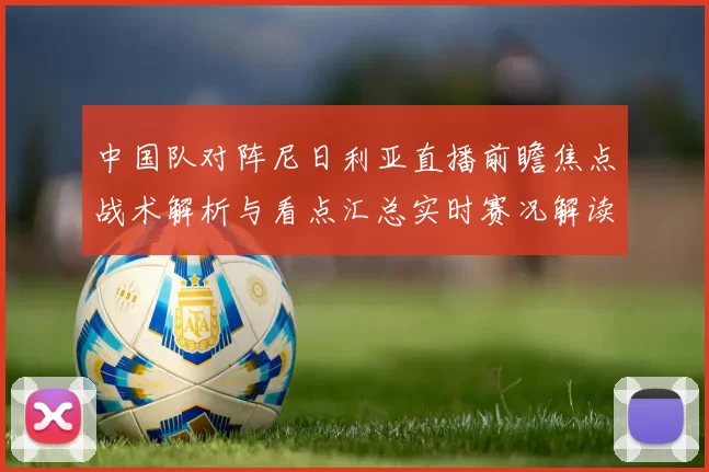 中国队对阵尼日利亚直播前瞻焦点战术解析与看点汇总实时赛况解读