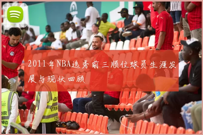 2011年NBA选秀前三顺位球员生涯发展与现状回顾