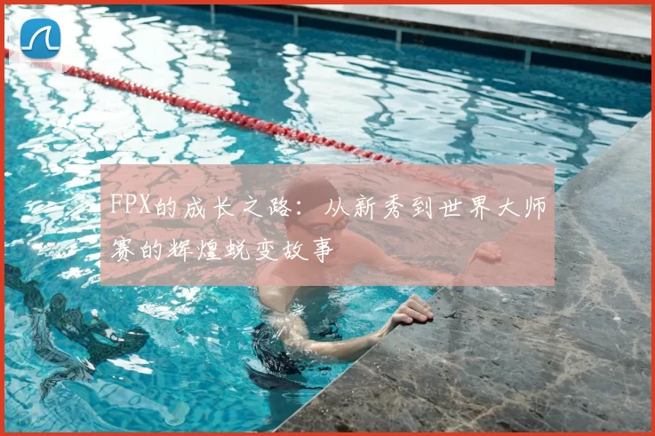 FPX的成长之路：从新秀到世界大师赛的辉煌蜕变故事