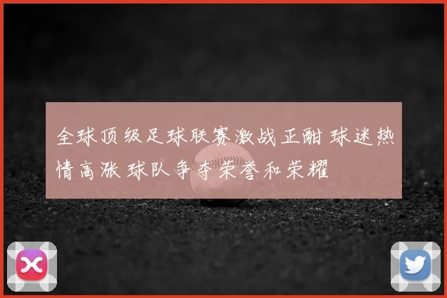 全球顶级足球联赛激战正酣 球迷热情高涨 球队争夺荣誉和荣耀