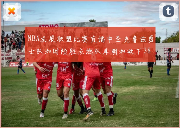 NBA发展联盟比赛直播中圣克鲁兹勇士队加时险胜点燃队库明加砍下38分