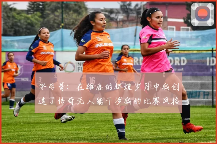 字母哥:在雄鹿的辉煌岁月中我创造了传奇无人能干涉我的比赛风格