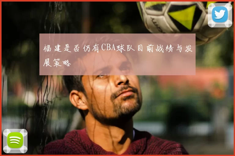 福建是否仍有CBA球队目前战绩与发展策略