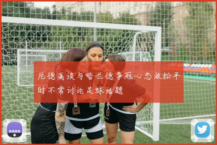 厄德高谈与哈兰德争冠心态放松平时不常讨论足球话题