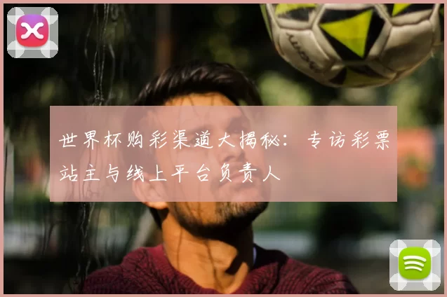 世界杯购彩渠道大揭秘:专访彩票站主与线上平台负责人