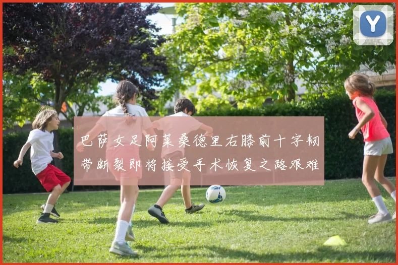 巴萨女足阿莱桑德里右膝前十字韧带断裂即将接受手术恢复之路艰难
