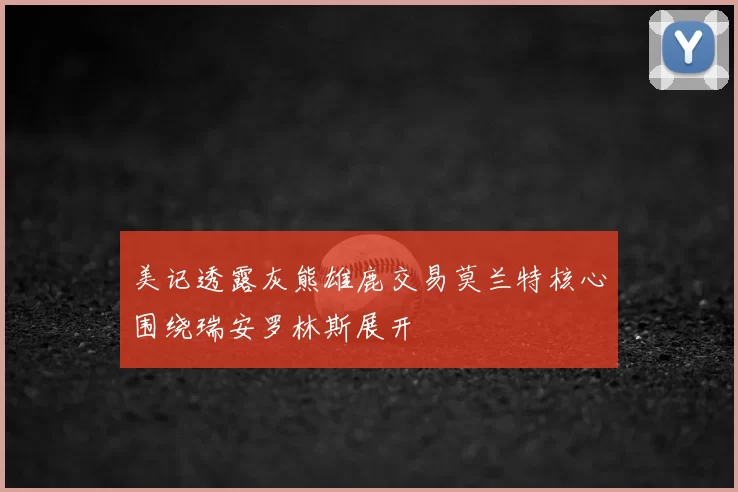 美记透露灰熊雄鹿交易莫兰特核心围绕瑞安罗林斯展开