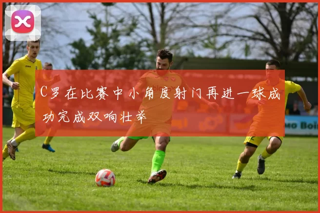 C罗在比赛中小角度射门再进一球成功完成双响壮举