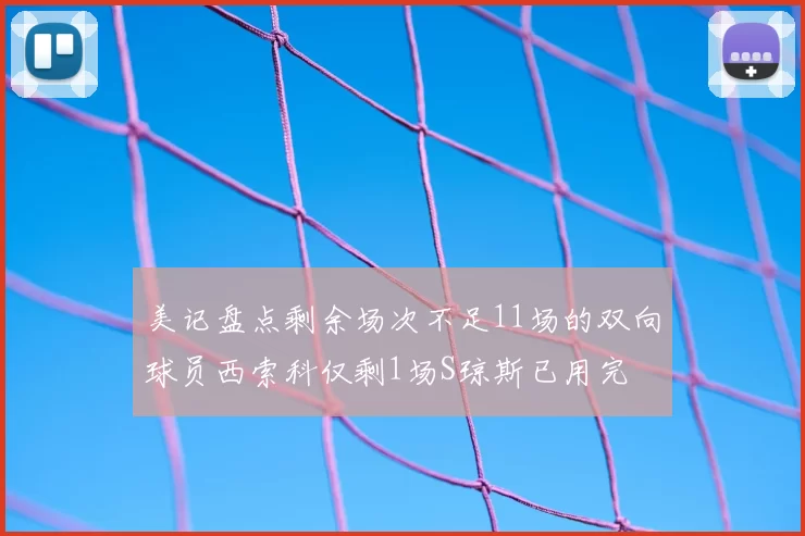 美记盘点剩余场次不足11场的双向球员西索科仅剩1场S琼斯已用完