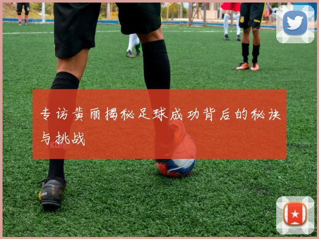 专访黄丽揭秘足球成功背后的秘诀与挑战