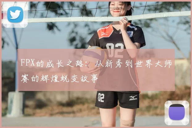 FPX的成长之路：从新秀到世界大师赛的辉煌蜕变故事