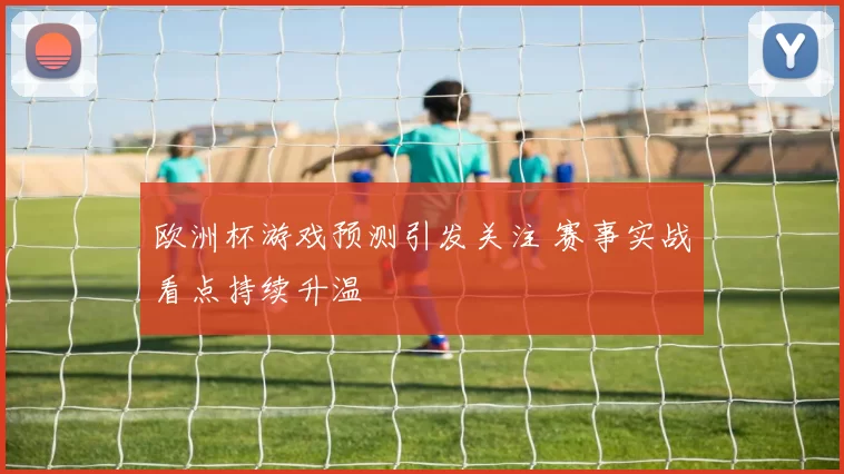欧洲杯游戏预测引发关注 赛事实战看点持续升温