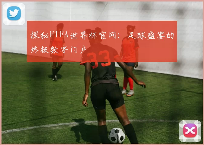 探秘FIFA世界杯官网：足球盛宴的终极数字门户