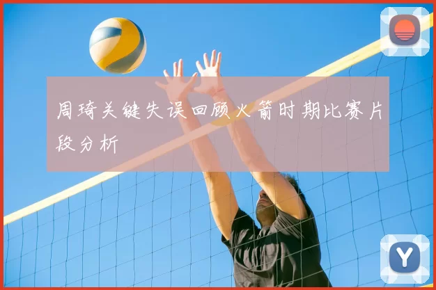 周琦关键失误回顾火箭时期比赛片段分析