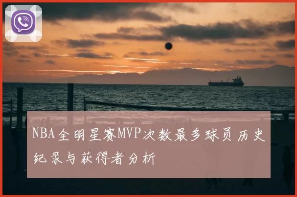 NBA全明星赛MVP次数最多球员历史纪录与获得者分析