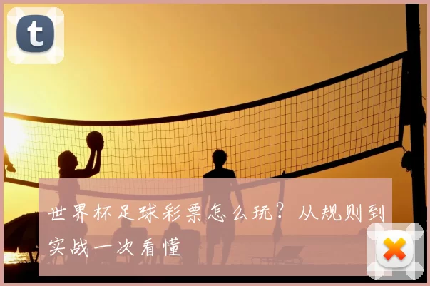 世界杯足球彩票怎么玩？从规则到实战一次看懂