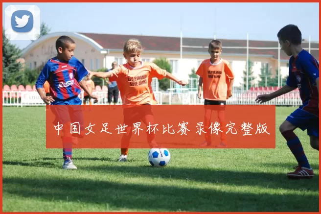 中国女足世界杯比赛录像完整版