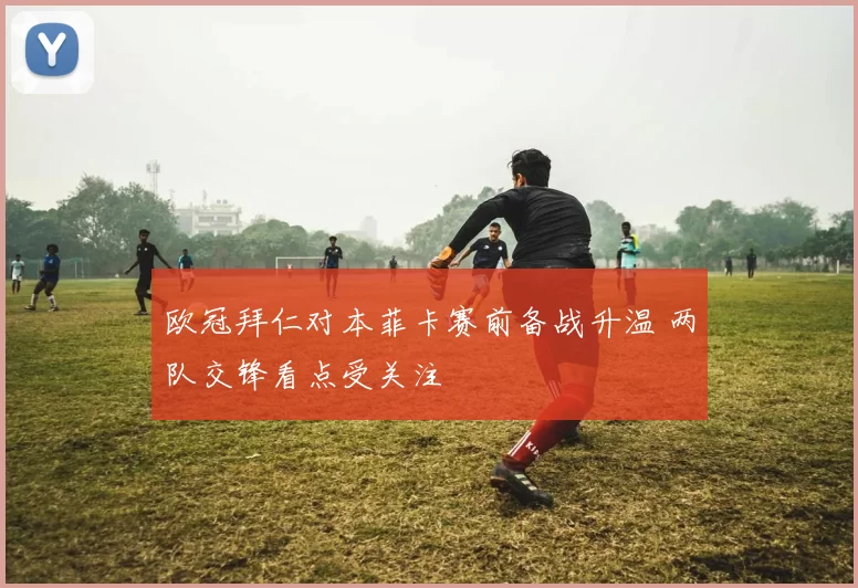 欧冠拜仁对本菲卡赛前备战升温 两队交锋看点受关注