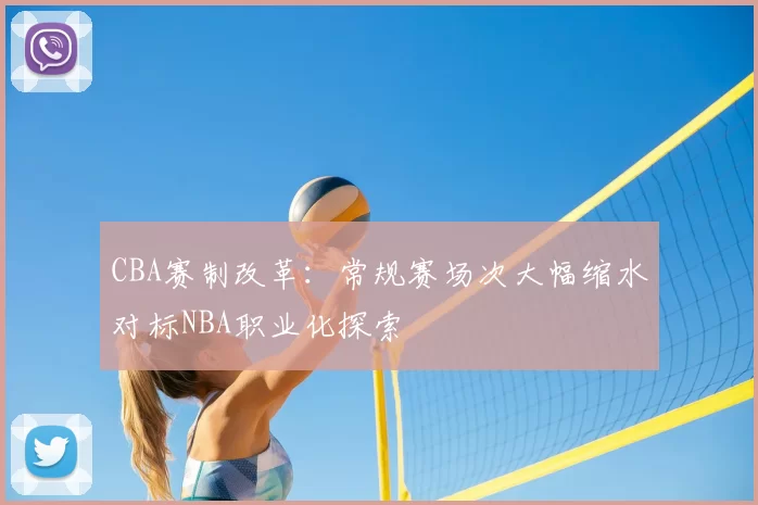 CBA赛制改革:常规赛场次大幅缩水对标NBA职业化探索