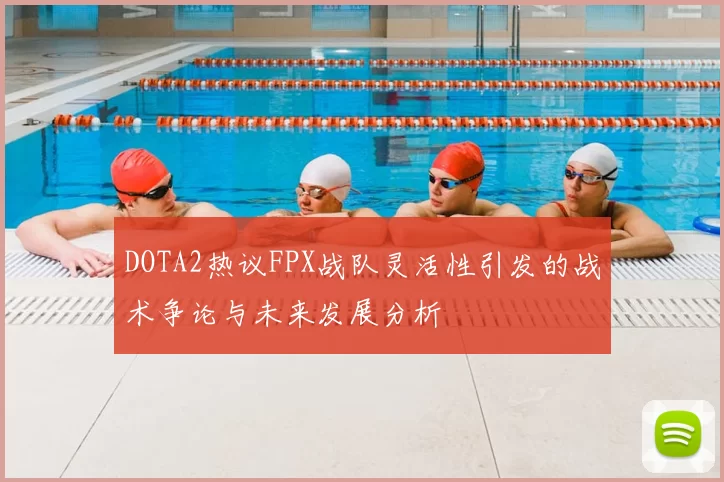 DOTA2热议FPX战队灵活性引发的战术争论与未来发展分析