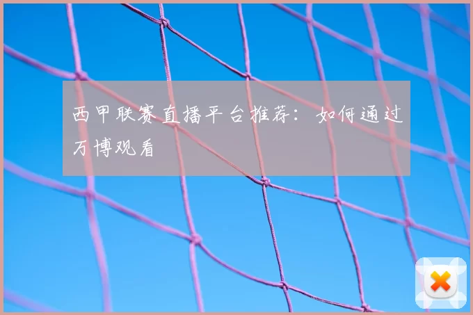 西甲联赛直播平台推荐:如何通过万博观看