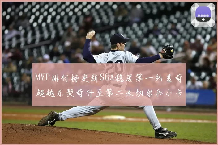 MVP排行榜更新SGA稳居第一约基奇超越东契奇升至第二米切尔和小卡表现引关注