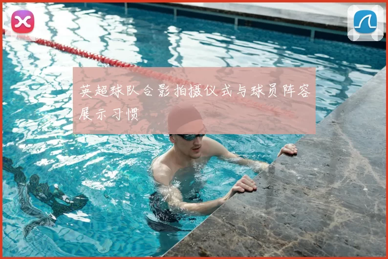 英超球队合影拍摄仪式与球员阵容展示习惯