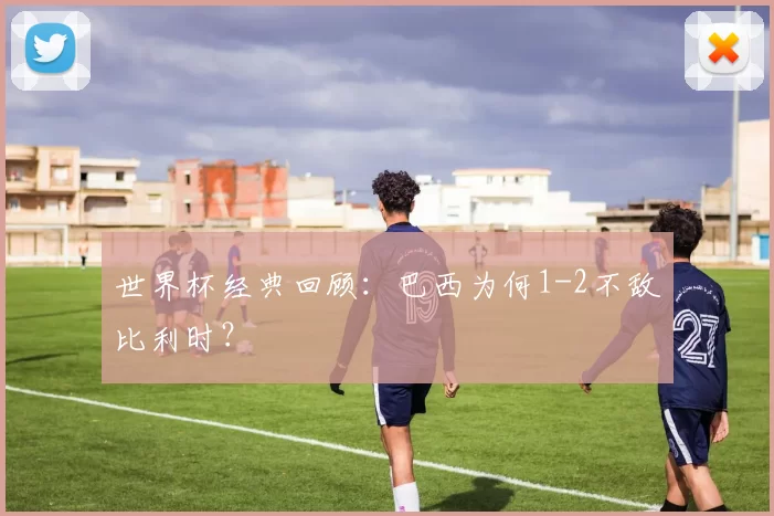 世界杯经典回顾：巴西为何1-2不敌比利时？