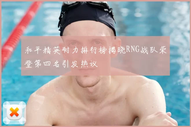 和平精英耐力排行榜揭晓RNG战队荣登第四名引发热议