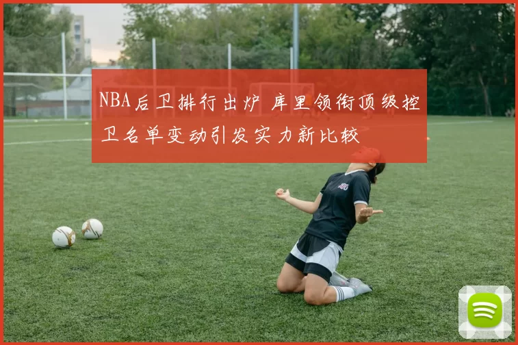NBA后卫排行出炉 库里领衔顶级控卫名单变动引发实力新比较