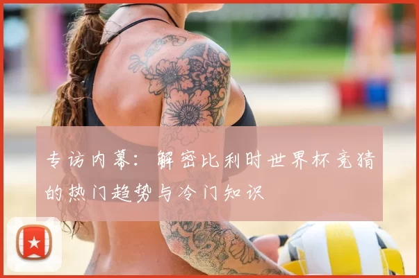 专访内幕：解密比利时世界杯竞猜的热门趋势与冷门知识