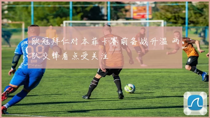 欧冠拜仁对本菲卡赛前备战升温 两队交锋看点受关注