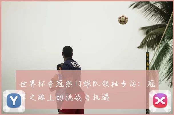 世界杯夺冠热门球队领袖专访：冠军之路上的挑战与机遇
