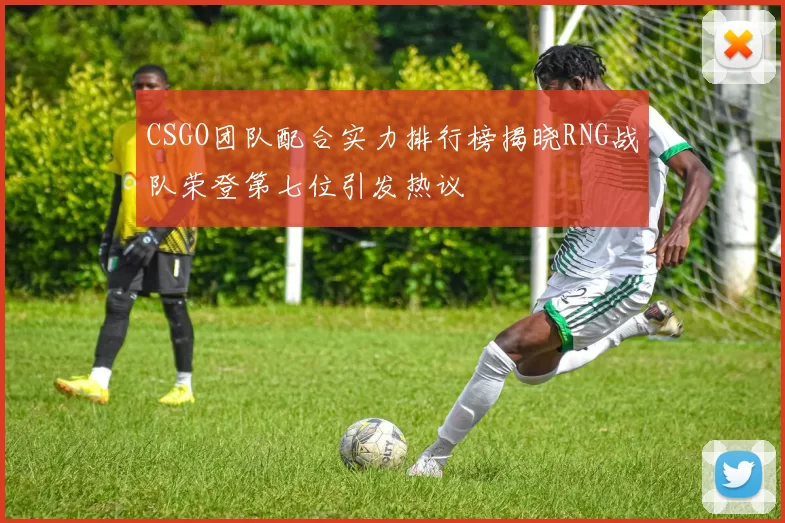 CSGO团队配合实力排行榜揭晓RNG战队荣登第七位引发热议