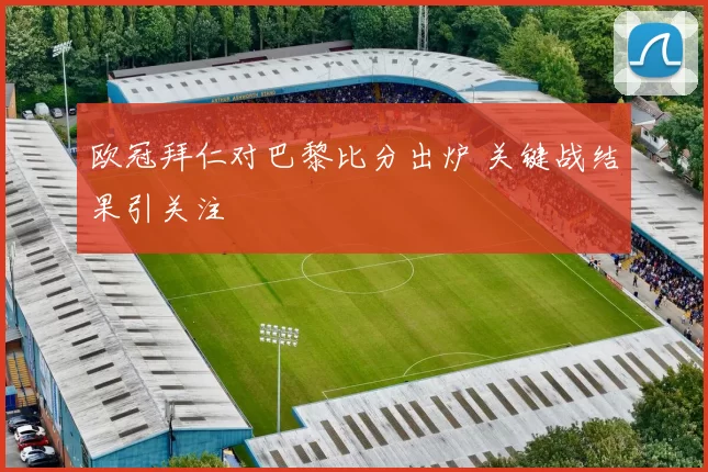 欧冠拜仁对巴黎比分出炉 关键战结果引关注