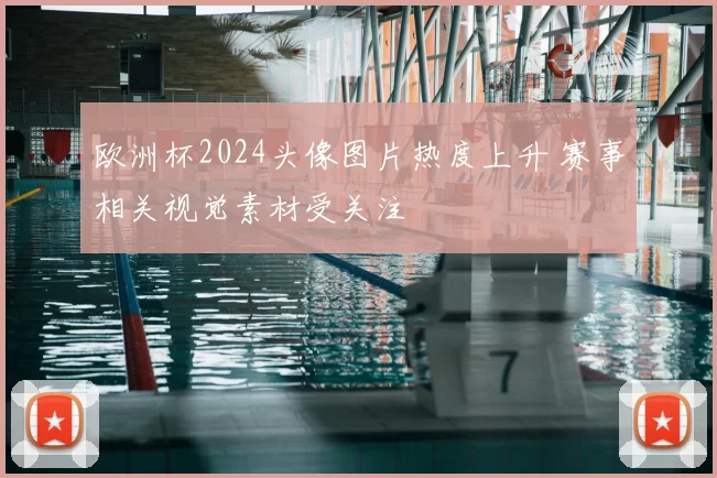 欧洲杯2024头像图片热度上升 赛事相关视觉素材受关注