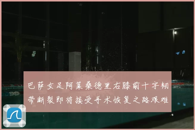 巴萨女足阿莱桑德里右膝前十字韧带断裂即将接受手术恢复之路艰难