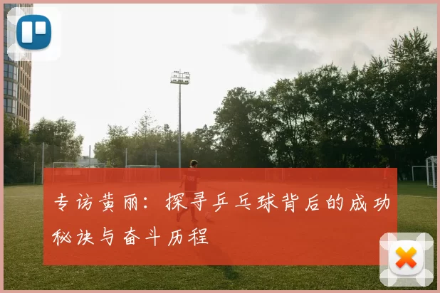 专访黄丽:探寻乒乓球背后的成功秘诀与奋斗历程