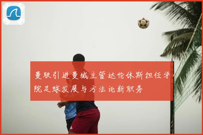 曼联引进曼城主管达伦休斯担任学院足球发展与方法论新职务